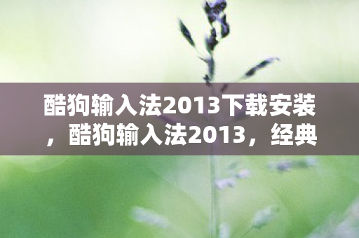 酷狗输入法2013下载安装,酷狗输入法2013,经典再现,高效打字新体验 酷狗输入法2013下载安装,酷狗输入法2013,经典再现,高效打字新体验