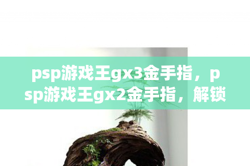 psp游戏王gx3金手指,psp游戏王gx2金手指,解锁无限可能的秘籍 psp游戏王gx3金手指,psp游戏王gx2金手指,解锁无限可能的秘籍