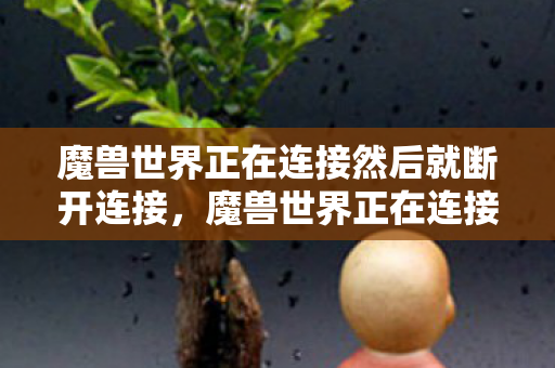 魔兽世界正在连接然后就断开连接，魔兽世界正在连接，探索游戏世界的无限可能