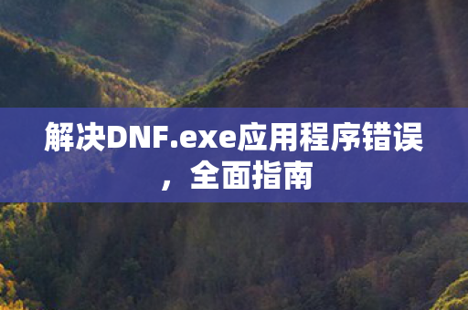 解决DNF.exe应用程序错误,全面指南 解决DNF.exe应用程序错误,全面指南