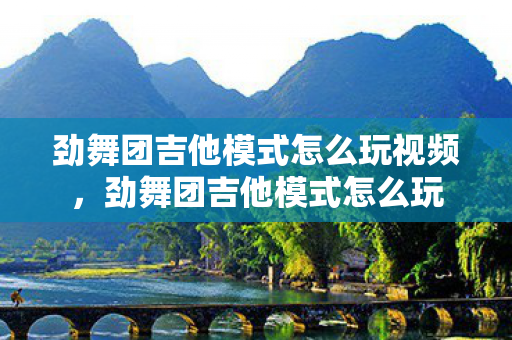 劲舞团吉他模式怎么玩视频,劲舞团吉他模式怎么玩 劲舞团吉他模式怎么玩视频,劲舞团吉他模式怎么玩