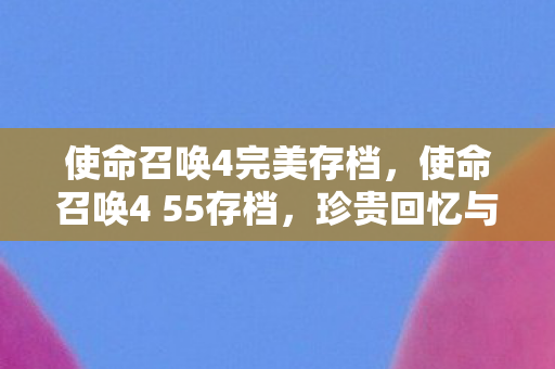 使命召唤4完美存档,使命召唤4 55存档,珍贵回忆与策略分享 使命召唤4完美存档,使命召唤4 55存档,珍贵回忆与策略分享
