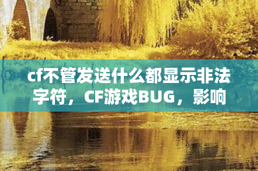 cf不管发送什么都显示非法字符,CF游戏BUG,影响玩家体验与游戏平衡的隐形挑战 cf不管发送什么都显示非法字符,CF游戏BUG,影响玩家体验与游戏平衡的隐形挑战