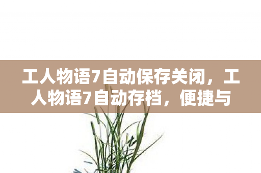 工人物语7自动保存关闭,工人物语7自动存档,便捷与安全的双重保障 工人物语7自动保存关闭,工人物语7自动存档,便捷与安全的双重保障
