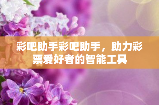 彩吧助手彩吧助手，助力彩票爱好者的智能工具