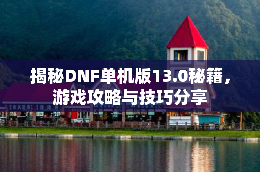 揭秘DNF单机版13.0秘籍,游戏攻略与技巧分享 揭秘DNF单机版13.0秘籍,游戏攻略与技巧分享
