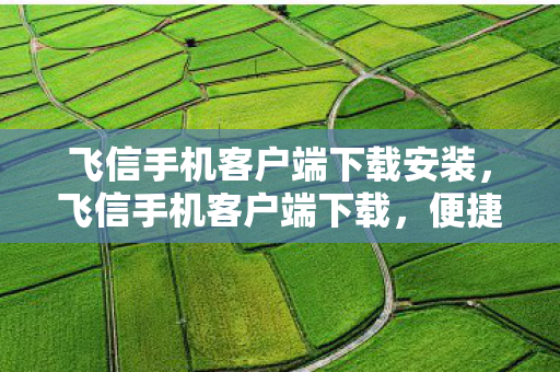 飞信手机客户端下载安装,飞信手机客户端下载,便捷沟通,尽享高效生活 飞信手机客户端下载安装,飞信手机客户端下载,便捷沟通,尽享高效生活