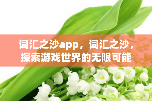 词汇之沙app,词汇之沙,探索游戏世界的无限可能 词汇之沙app,词汇之沙,探索游戏世界的无限可能