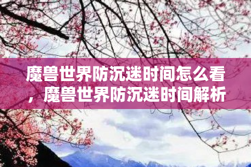 魔兽世界防沉迷时间怎么看,魔兽世界防沉迷时间解析 魔兽世界防沉迷时间怎么看,魔兽世界防沉迷时间解析