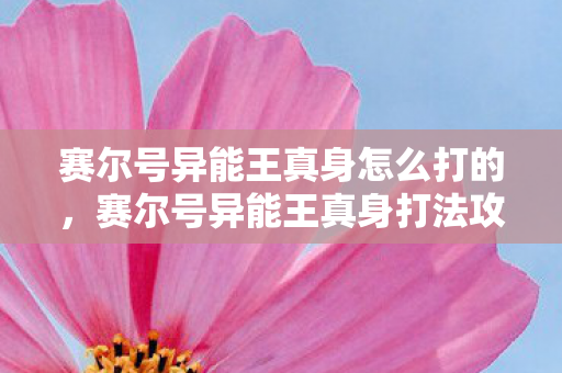 赛尔号异能王真身怎么打的,赛尔号异能王真身打法攻略 赛尔号异能王真身怎么打的,赛尔号异能王真身打法攻略