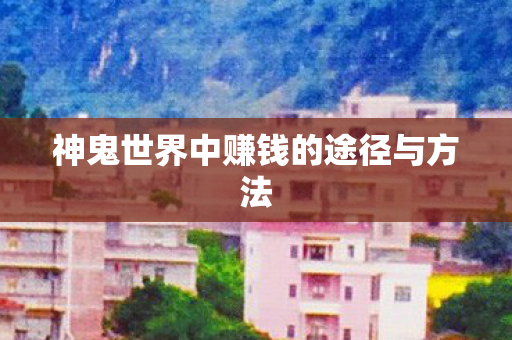 神鬼世界中赚钱的途径与方法 神鬼世界中赚钱的途径与方法