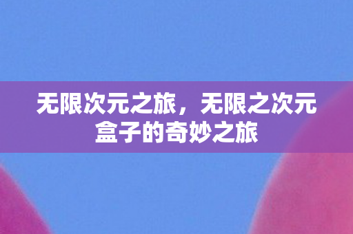 无限次元之旅,无限之次元盒子的奇妙之旅 无限次元之旅,无限之次元盒子的奇妙之旅