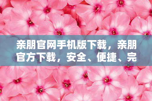 亲朋官网手机版下载,亲朋官方下载,安全、便捷、完整的体验 亲朋官网手机版下载,亲朋官方下载,安全、便捷、完整的体验