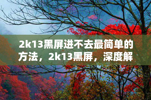 2k13黑屏进不去最简单的方法,2k13黑屏,深度解析与解决方案 2k13黑屏进不去最简单的方法,2k13黑屏,深度解析与解决方案
