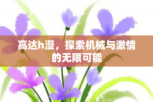 高达h漫,探索机械与激情的无限可能 高达h漫,探索机械与激情的无限可能