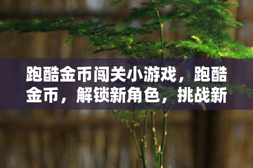 跑酷金币闯关小游戏,跑酷金币,解锁新角色,挑战新难度 跑酷金币闯关小游戏,跑酷金币,解锁新角色,挑战新难度