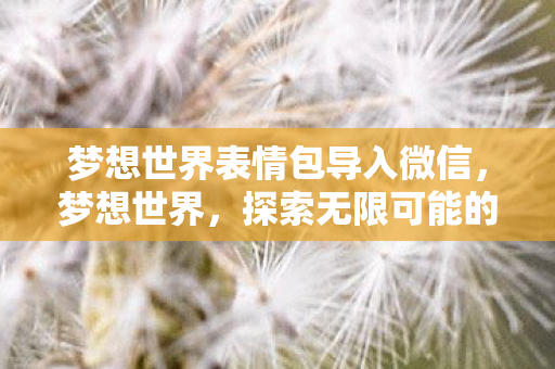 梦想世界表情包导入微信，梦想世界，探索无限可能的虚拟天地