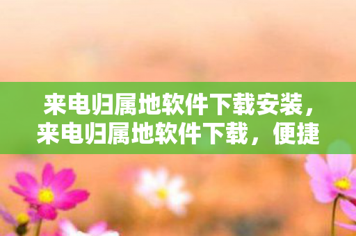 来电归属地软件下载安装,来电归属地软件下载,便捷生活,从归属开始 来电归属地软件下载安装,来电归属地软件下载,便捷生活,从归属开始