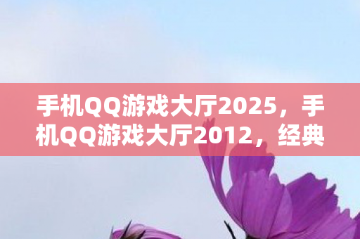 手机QQ游戏大厅2025,手机QQ游戏大厅2012,经典回忆与全新体验 手机QQ游戏大厅2025,手机QQ游戏大厅2012,经典回忆与全新体验
