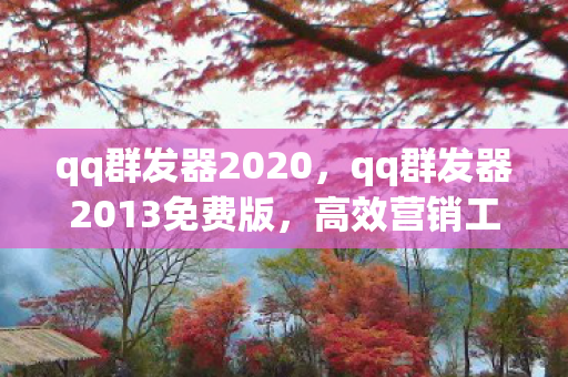 qq群发器2020,qq群发器2013免费版,高效营销工具,助力企业精准推广 qq群发器2020,qq群发器2013免费版,高效营销工具,助力企业精准推广