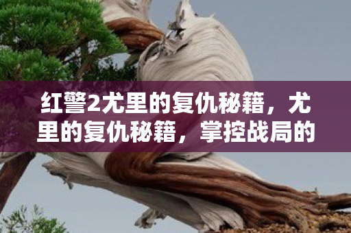 红警2尤里的复仇秘籍,尤里的复仇秘籍,掌控战局的艺术 红警2尤里的复仇秘籍,尤里的复仇秘籍,掌控战局的艺术