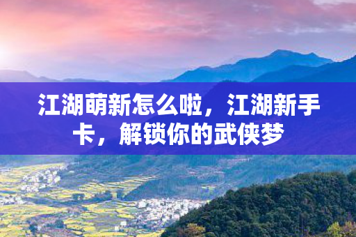 江湖萌新怎么啦,江湖新手卡,解锁你的武侠梦 江湖萌新怎么啦,江湖新手卡,解锁你的武侠梦