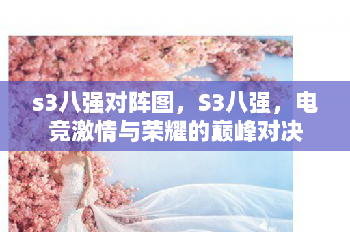 s3八强对阵图,S3八强,电竞激情与荣耀的巅峰对决 s3八强对阵图,S3八强,电竞激情与荣耀的巅峰对决