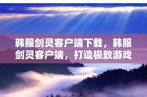 韩服剑灵客户端下载,韩服剑灵客户端,打造极致游戏体验的必备利器 韩服剑灵客户端下载,韩服剑灵客户端,打造极致游戏体验的必备利器