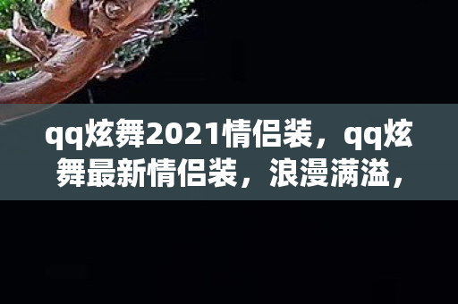 qq炫舞2021情侣装,qq炫舞最新情侣装,浪漫满溢,时尚新宠 qq炫舞2021情侣装,qq炫舞最新情侣装,浪漫满溢,时尚新宠