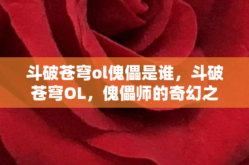 斗破苍穹ol傀儡是谁,斗破苍穹OL,傀儡师的奇幻之旅 斗破苍穹ol傀儡是谁,斗破苍穹OL,傀儡师的奇幻之旅