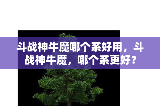 斗战神牛魔哪个系好用,斗战神牛魔,哪个系更好? 斗战神牛魔哪个系好用,斗战神牛魔,哪个系更好?