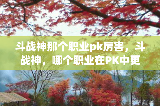 斗战神那个职业pk厉害,斗战神,哪个职业在PK中更占优势? 斗战神那个职业pk厉害,斗战神,哪个职业在PK中更占优势?