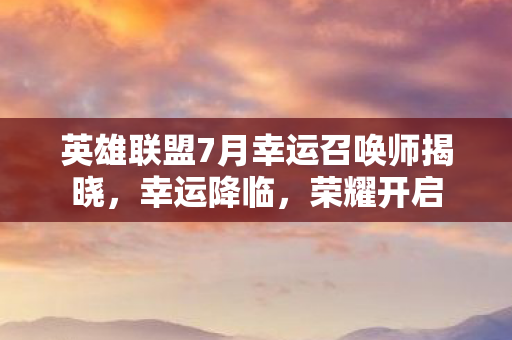 英雄联盟7月幸运召唤师揭晓,幸运降临,荣耀开启 英雄联盟7月幸运召唤师揭晓,幸运降临,荣耀开启