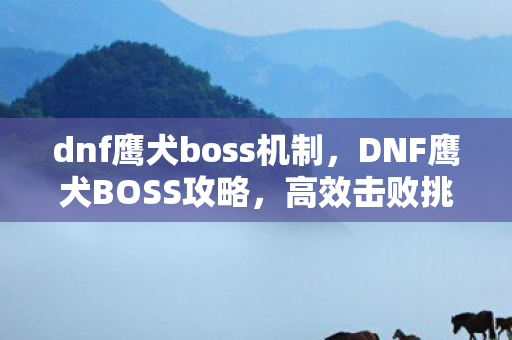 dnf鹰犬boss机制，DNF鹰犬BOSS攻略，高效击败挑战