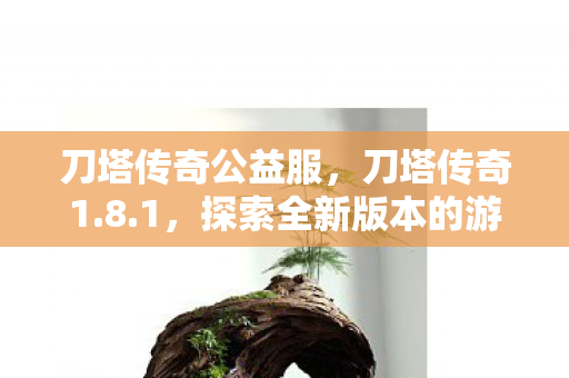 刀塔传奇公益服,刀塔传奇1.8.1,探索全新版本的游戏体验 刀塔传奇公益服,刀塔传奇1.8.1,探索全新版本的游戏体验