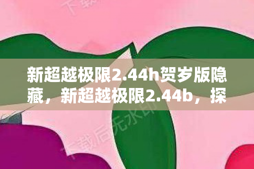 新超越极限2.44h贺岁版隐藏,新超越极限2.44b,探索游戏进化的新篇章 新超越极限2.44h贺岁版隐藏,新超越极限2.44b,探索游戏进化的新篇章