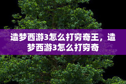 造梦西游3怎么打穷奇王,造梦西游3怎么打穷奇 造梦西游3怎么打穷奇王,造梦西游3怎么打穷奇
