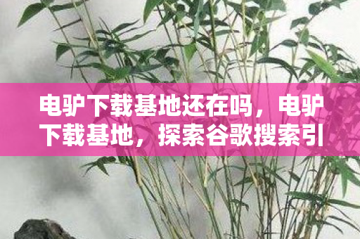 电驴下载基地还在吗,电驴下载基地,探索谷歌搜索引擎的宝藏 电驴下载基地还在吗,电驴下载基地,探索谷歌搜索引擎的宝藏