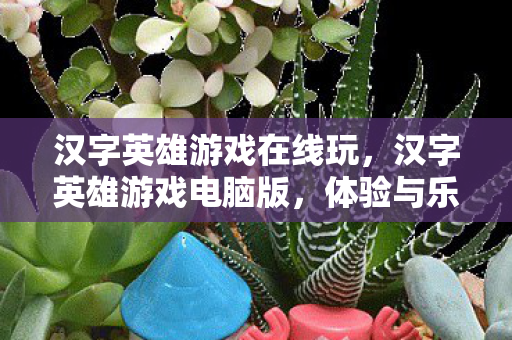 汉字英雄游戏在线玩,汉字英雄游戏电脑版,体验与乐趣的完美结合 汉字英雄游戏在线玩,汉字英雄游戏电脑版,体验与乐趣的完美结合