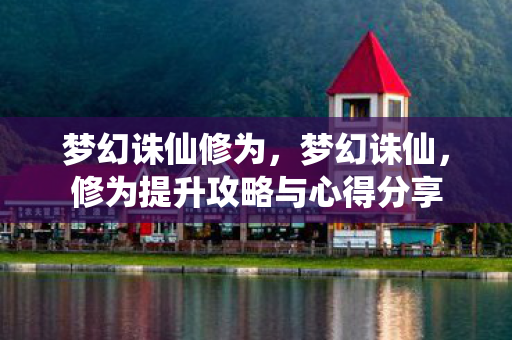 梦幻诛仙修为,梦幻诛仙,修为提升攻略与心得分享 梦幻诛仙修为,梦幻诛仙,修为提升攻略与心得分享