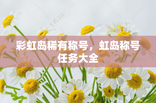 彩虹岛稀有称号,虹岛称号任务大全 彩虹岛稀有称号,虹岛称号任务大全