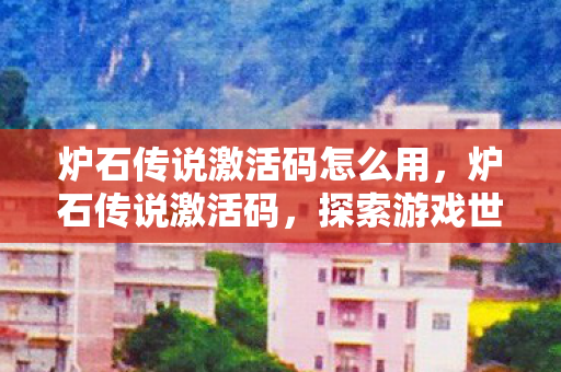炉石传说激活码怎么用,炉石传说激活码,探索游戏世界的钥匙 炉石传说激活码怎么用,炉石传说激活码,探索游戏世界的钥匙