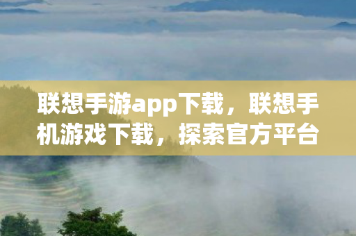 联想手游app下载，联想手机游戏下载，探索官方平台的便捷与乐趣