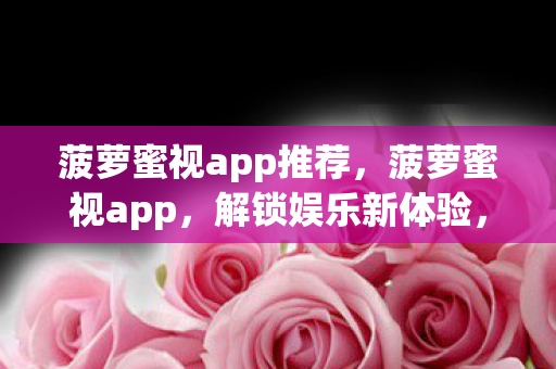 菠萝蜜视app推荐，菠萝蜜视app，解锁娱乐新体验，打造个性化视频平台