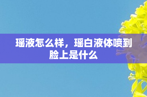 瑶液怎么样，瑶白液体喷到脸上是什么