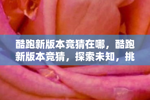 酷跑新版本竞猜在哪,酷跑新版本竞猜,探索未知,挑战极限 酷跑新版本竞猜在哪,酷跑新版本竞猜,探索未知,挑战极限