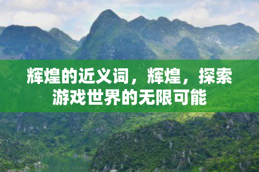 辉煌的近义词,辉煌,探索游戏世界的无限可能 辉煌的近义词,辉煌,探索游戏世界的无限可能