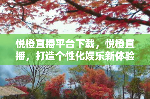 悦橙直播平台下载,悦橙直播,打造个性化娱乐新体验 悦橙直播平台下载,悦橙直播,打造个性化娱乐新体验