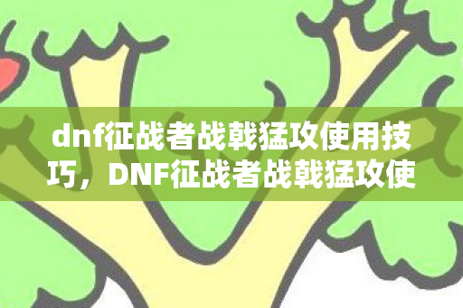 dnf征战者战戟猛攻使用技巧,DNF征战者战戟猛攻使用指南 dnf征战者战戟猛攻使用技巧,DNF征战者战戟猛攻使用指南