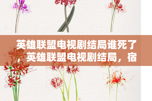 英雄联盟电视剧结局谁死了,英雄联盟电视剧结局,宿命与荣耀的交响曲 英雄联盟电视剧结局谁死了,英雄联盟电视剧结局,宿命与荣耀的交响曲